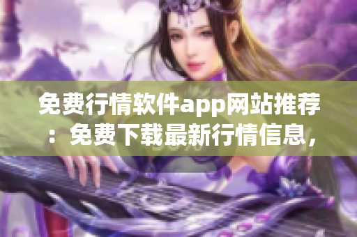 免費(fèi)行情軟件app網(wǎng)站推薦：免費(fèi)下載最新行情信息，實(shí)時(shí)跟蹤股市動(dòng)向