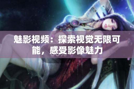 魅影視頻：探索視覺無限可能，感受影像魅力