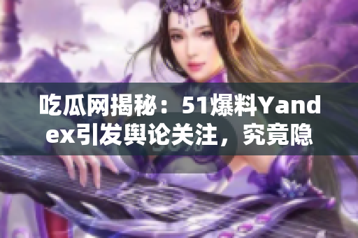 吃瓜網(wǎng)揭秘：51爆料Yandex引發(fā)輿論關(guān)注，究竟隱藏了哪些秘密？
