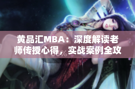 黃品匯MBA：深度解讀老師傳授心得，實(shí)戰(zhàn)案例全攻略