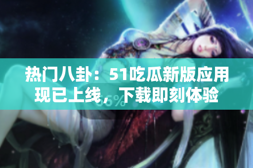 熱門八卦：51吃瓜新版應(yīng)用現(xiàn)已上線，下載即刻體驗(yàn)