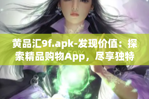 黃品匯9f.apk-發(fā)現價值：探索精品購物App，盡享獨特驚喜和精選商品