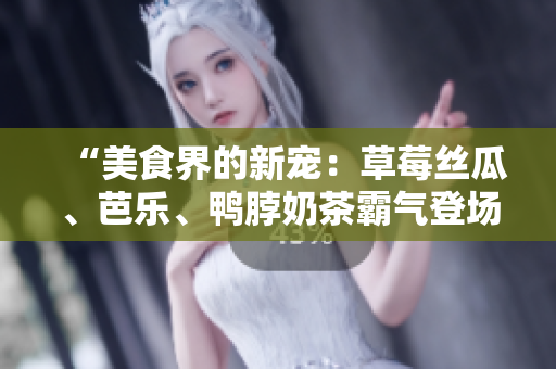 “美食界的新寵：草莓絲瓜、芭樂、鴨脖奶茶霸氣登場(chǎng)，口味怎么樣？”