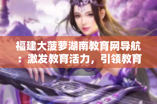 福建大菠蘿湖南教育網(wǎng)導(dǎo)航：激發(fā)教育活力，引領(lǐng)教育發(fā)展