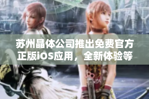 蘇州晶體公司推出免費官方正版iOS應用，全新體驗等你來下載