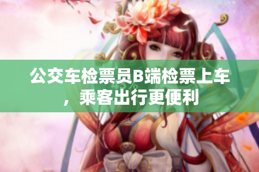 公交車檢票員B端檢票上車，乘客出行更便利