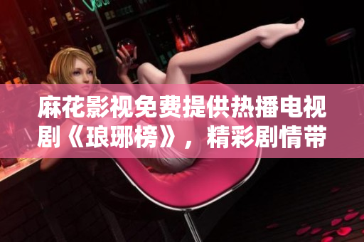 麻花影視免費(fèi)提供熱播電視劇《瑯琊榜》，精彩劇情帶您暢游江湖