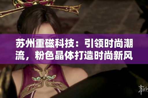 蘇州重磁科技：引領(lǐng)時尚潮流，粉色晶體打造時尚新風(fēng)！