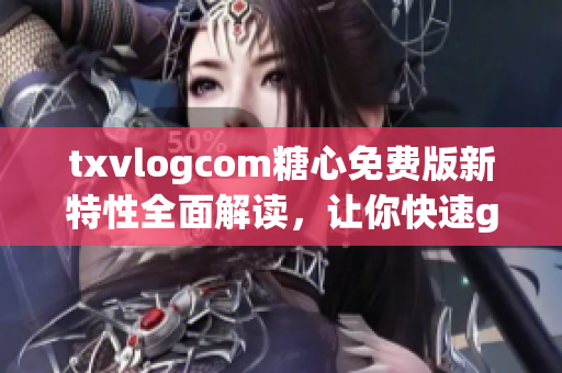 txvlogcom糖心免費(fèi)版新特性全面解讀，讓你快速get最新亮點(diǎn)