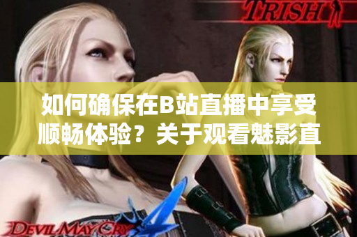 如何確保在B站直播中享受順暢體驗(yàn)？關(guān)于觀看魅影直播所需的配置一觧