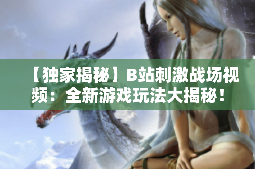 【獨家揭秘】B站刺激戰(zhàn)場視頻：全新游戲玩法大揭秘！熱門主播實戰(zhàn)解析，最全攻略來襲！