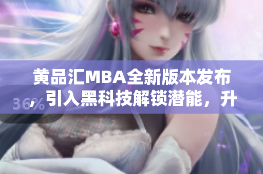 黃品匯MBA全新版本發(fā)布，引入黑科技解鎖潛能，升級開啟新篇章