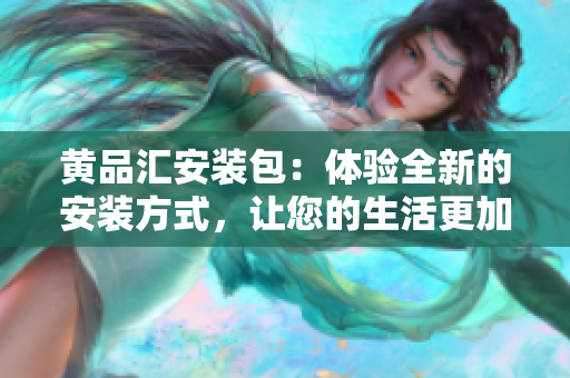 黃品匯安裝包：體驗(yàn)全新的安裝方式，讓您的生活更加便捷