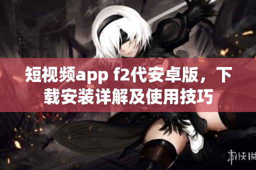 短視頻app f2代安卓版，下載安裝詳解及使用技巧