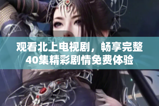 觀看北上電視劇，暢享完整40集精彩劇情免費體驗