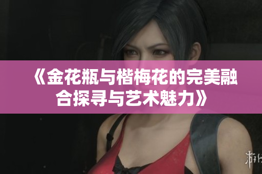 《金花瓶與楷梅花的完美融合探尋與藝術(shù)魅力》