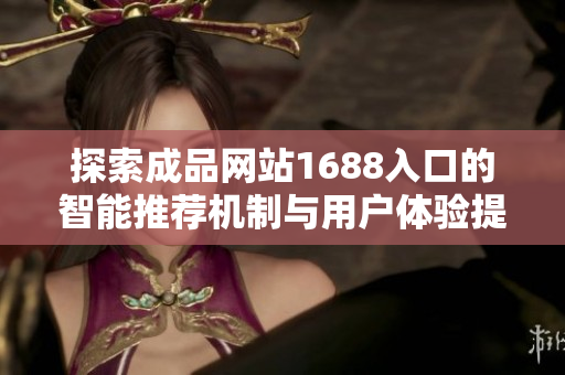 探索成品網(wǎng)站1688入口的智能推薦機(jī)制與用戶體驗(yàn)提升技巧