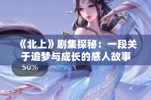 《北上》劇集探秘：一段關(guān)于追夢與成長的感人故事