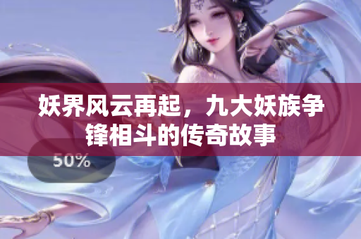 妖界風(fēng)云再起，九大妖族爭(zhēng)鋒相斗的傳奇故事