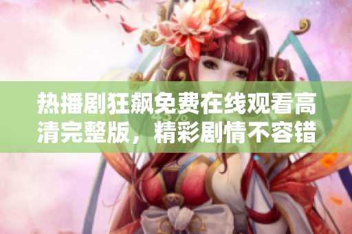 熱播劇狂飆免費(fèi)在線觀看高清完整版，精彩劇情不容錯(cuò)過