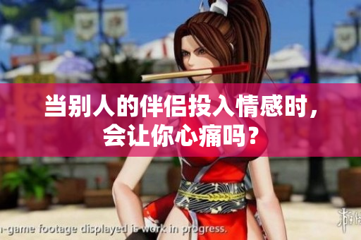 當(dāng)別人的伴侶投入情感時(shí)，會(huì)讓你心痛嗎？