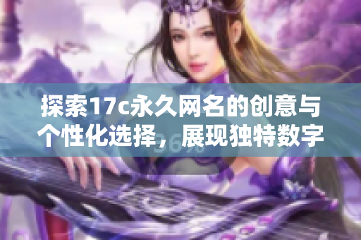 探索17c永久網(wǎng)名的創(chuàng)意與個性化選擇，展現(xiàn)獨(dú)特?cái)?shù)字風(fēng)格