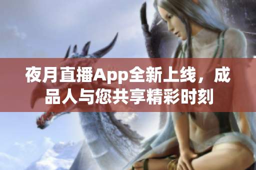 夜月直播App全新上線，成品人與您共享精彩時刻