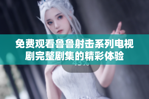 免費(fèi)觀看魯魯射擊系列電視劇完整劇集的精彩體驗(yàn)