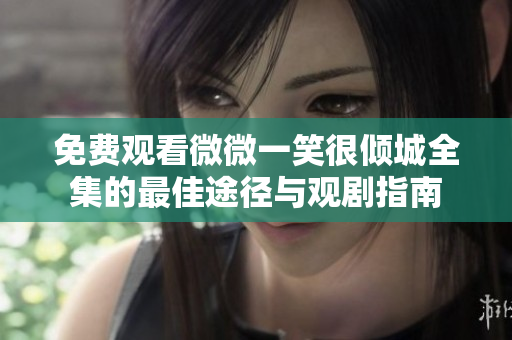 免費(fèi)觀看微微一笑很傾城全集的最佳途徑與觀劇指南