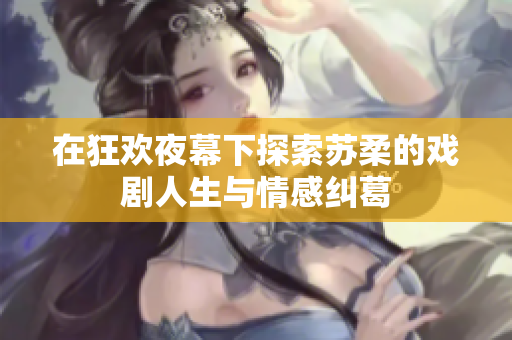在狂歡夜幕下探索蘇柔的戲劇人生與情感糾葛