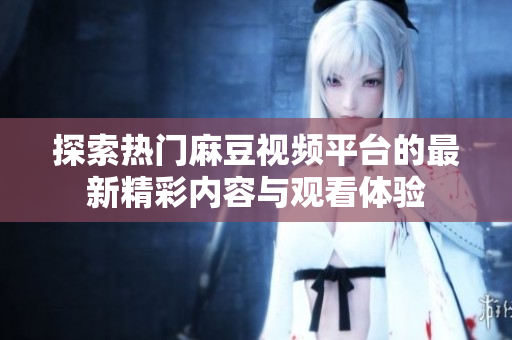 探索熱門麻豆視頻平臺的最新精彩內(nèi)容與觀看體驗(yàn)
