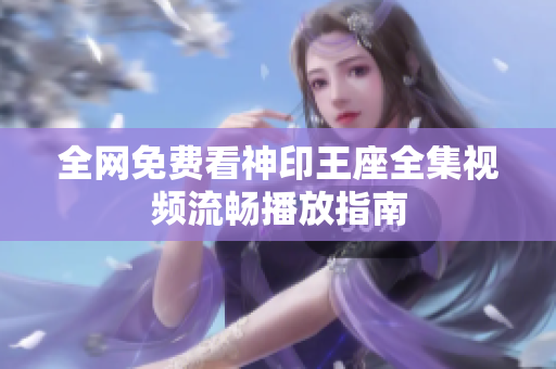 全網(wǎng)免費看神印王座全集視頻流暢播放指南
