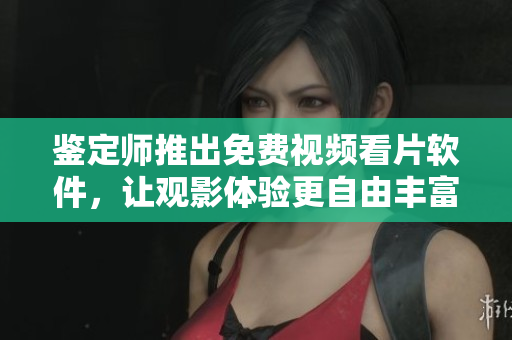 鑒定師推出免費(fèi)視頻看片軟件，讓觀影體驗(yàn)更自由豐富