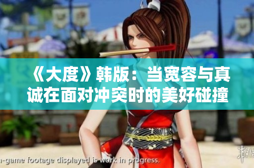 《大度》韓版：當(dāng)寬容與真誠在面對沖突時的美好碰撞