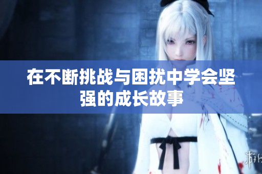 在不斷挑戰(zhàn)與困擾中學(xué)會堅(jiān)強(qiáng)的成長故事
