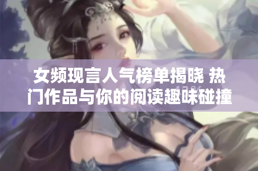 女頻現(xiàn)言人氣榜單揭曉 熱門作品與你的閱讀趣味碰撞