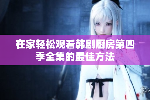 在家輕松觀看韓劇廚房第四季全集的最佳方法