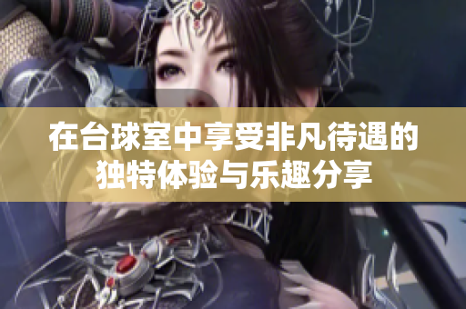 在臺(tái)球室中享受非凡待遇的獨(dú)特體驗(yàn)與樂(lè)趣分享