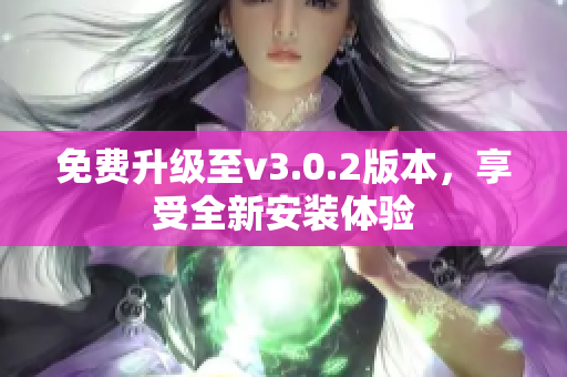 免費(fèi)升級(jí)至v3.0.2版本，享受全新安裝體驗(yàn)