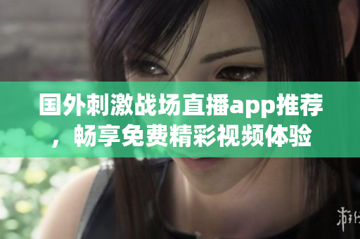 國外刺激戰(zhàn)場直播app推薦，暢享免費精彩視頻體驗