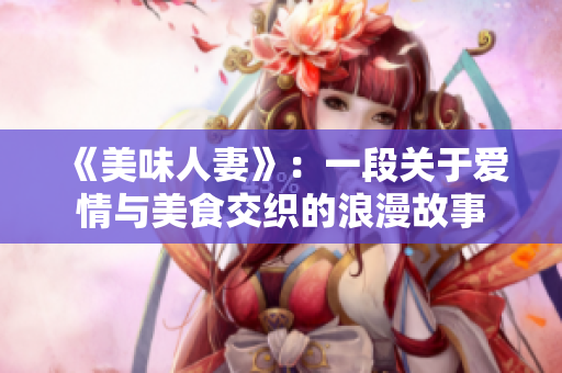 《美味人妻》：一段關于愛情與美食交織的浪漫故事