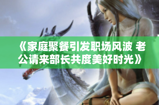 《家庭聚餐引發(fā)職場風(fēng)波 老公請來部長共度美好時光》