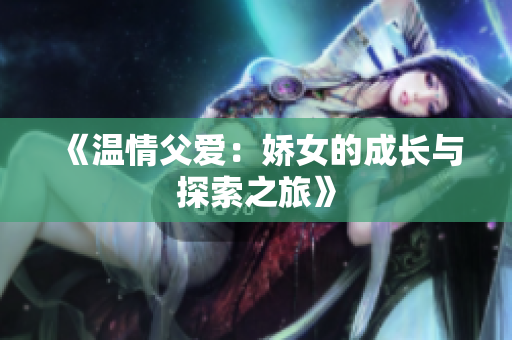 《溫情父愛(ài)：嬌女的成長(zhǎng)與探索之旅》