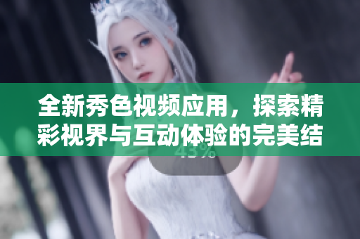 全新秀色視頻應(yīng)用，探索精彩視界與互動(dòng)體驗(yàn)的完美結(jié)合