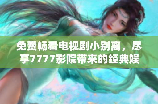 免費暢看電視劇小別離，盡享7777影院帶來的經(jīng)典娛樂體驗