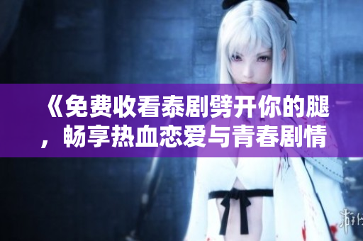 《免費收看泰劇劈開你的腿，暢享熱血戀愛與青春劇情》