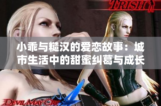 小乖與糙漢的愛(ài)戀故事：城市生活中的甜蜜糾葛與成長(zhǎng)冒險(xiǎn)
