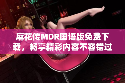 麻花傳MDR國語版免費下載，暢享精彩內(nèi)容不容錯過