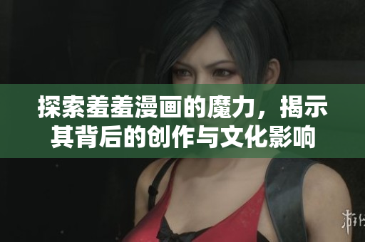 探索羞羞漫畫的魔力，揭示其背后的創(chuàng)作與文化影響