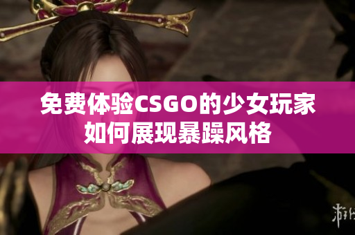 免費體驗CSGO的少女玩家如何展現(xiàn)暴躁風(fēng)格